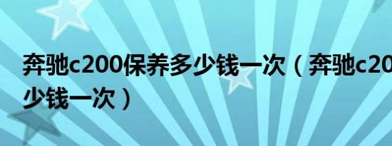 奔驰c200保养多少钱一次（奔驰c200保养多少钱一次）