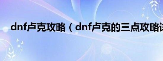 dnf卢克攻略（dnf卢克的三点攻略详解）