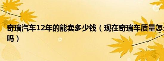 奇瑞汽车12年的能卖多少钱（现在奇瑞车质量怎么样毛病多吗）
