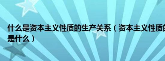 什么是资本主义性质的生产关系（资本主义性质的生产关系是什么）