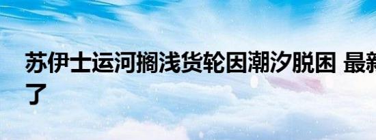 苏伊士运河搁浅货轮因潮汐脱困 最新后续来了