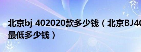 北京bj 402020款多少钱（北京BJ402021款最低多少钱）