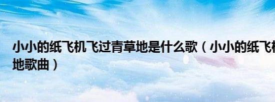 小小的纸飞机飞过青草地是什么歌（小小的纸飞机飞过青草地歌曲）