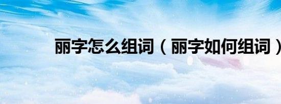 丽字怎么组词（丽字如何组词）