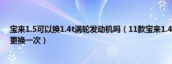 宝来1.5可以换1.4t涡轮发动机吗（11款宝来1.4t涡轮多久更换一次）