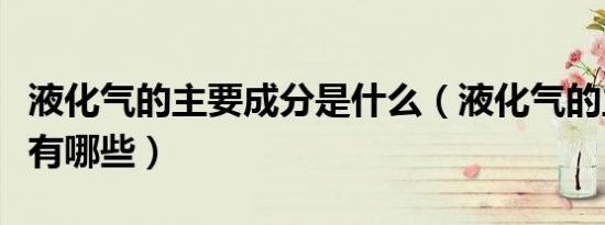 液化气的主要成分是什么（液化气的主要成分有哪些）