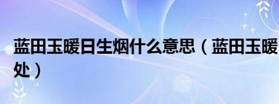 蓝田玉暖日生烟什么意思（蓝田玉暖日生烟出处）