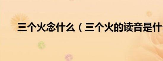 三个火念什么（三个火的读音是什么）