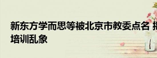 新东方学而思等被北京市教委点名 揭秘校外培训乱象