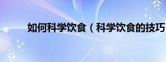 如何科学饮食（科学饮食的技巧）