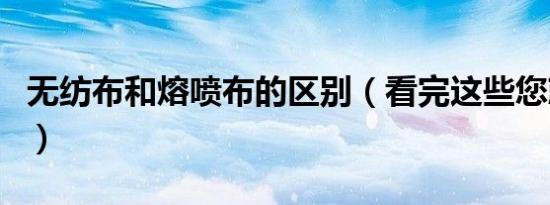 无纺布和熔喷布的区别（看完这些您就知道了）