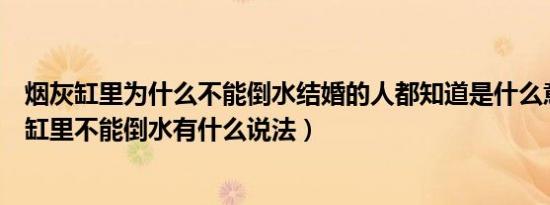 烟灰缸里为什么不能倒水结婚的人都知道是什么意思（烟灰缸里不能倒水有什么说法）