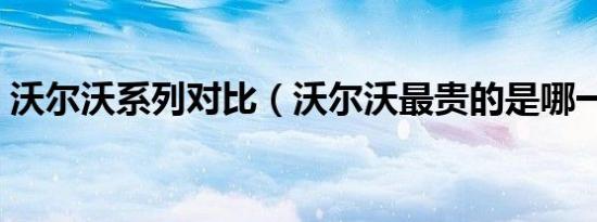 沃尔沃系列对比（沃尔沃最贵的是哪一款车）