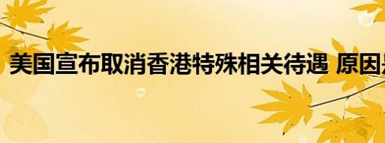 美国宣布取消香港特殊相关待遇 原因是什么