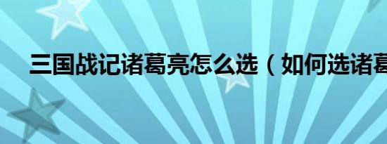 三国战记诸葛亮怎么选（如何选诸葛亮）