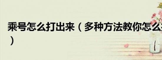 乘号怎么打出来（多种方法教你怎么打出乘号）