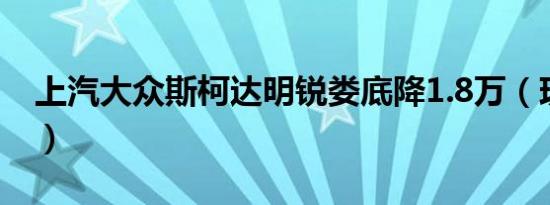 上汽大众斯柯达明锐娄底降1.8万（现车充足）