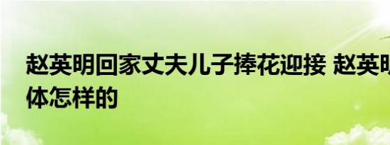 赵英明回家丈夫儿子捧花迎接 赵英明是谁具体怎样的