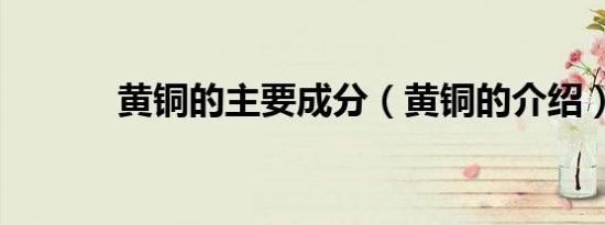 黄铜的主要成分（黄铜的介绍）