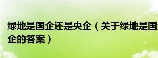 绿地是国企还是央企（关于绿地是国企还是央企的答案）