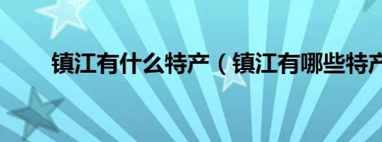 镇江有什么特产（镇江有哪些特产）