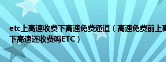 etc上高速收费下高速免费通道（高速免费前上高速免费后下高速还收费吗ETC）