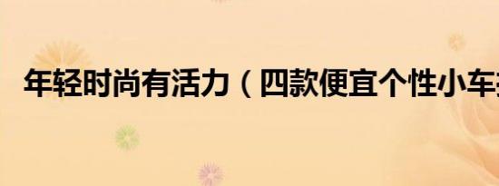 年轻时尚有活力（四款便宜个性小车推荐）