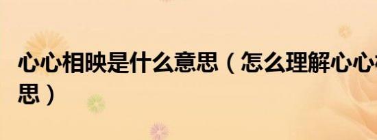 心心相映是什么意思（怎么理解心心相映的意思）