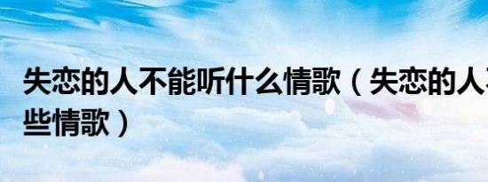 失恋的人不能听什么情歌（失恋的人不能听哪些情歌）