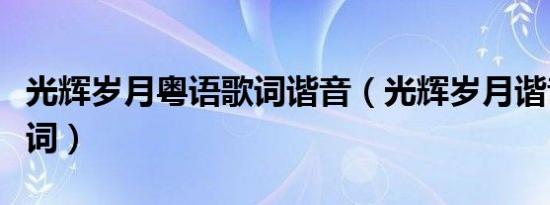 光辉岁月粤语歌词谐音（光辉岁月谐音完整歌词）