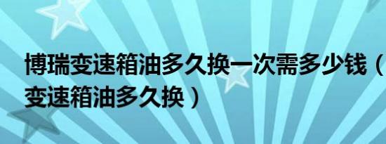 博瑞变速箱油多久换一次需多少钱（博瑞2.4变速箱油多久换）