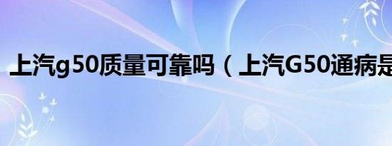上汽g50质量可靠吗（上汽G50通病是什么）