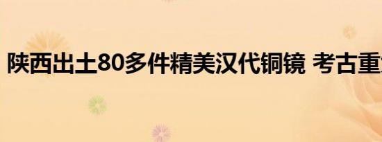 陕西出土80多件精美汉代铜镜 考古重大发现
