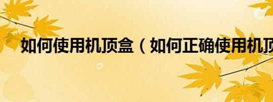 如何使用机顶盒（如何正确使用机顶盒）