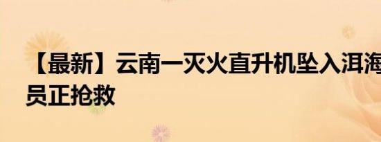 【最新】云南一灭火直升机坠入洱海 一名伤员正抢救