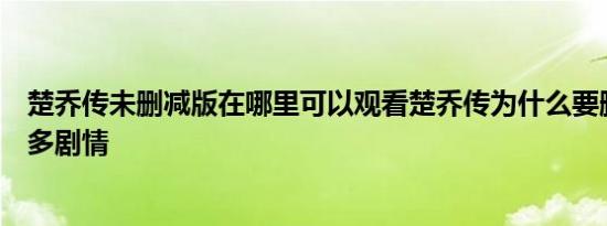 楚乔传未删减版在哪里可以观看楚乔传为什么要删减掉那么多剧情