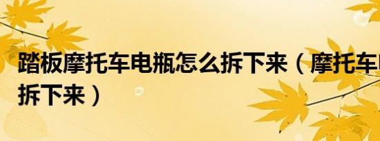 踏板摩托车电瓶怎么拆下来（摩托车电瓶怎么拆下来）