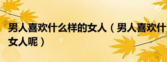 男人喜欢什么样的女人（男人喜欢什么类型的女人呢）