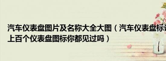 汽车仪表盘图片及名称大全大图（汽车仪表盘标识图标图解上百个仪表盘图标你都见过吗）