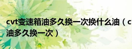 cvt变速箱油多久换一次换什么油（cvt变速箱油多久换一次）