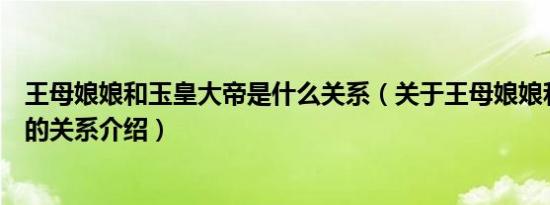 王母娘娘和玉皇大帝是什么关系（关于王母娘娘和玉皇大帝的关系介绍）