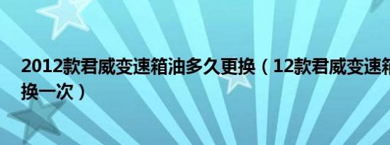2012款君威变速箱油多久更换（12款君威变速箱油多久更换一次）