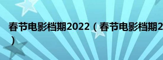 春节电影档期2022（春节电影档期2022一览）