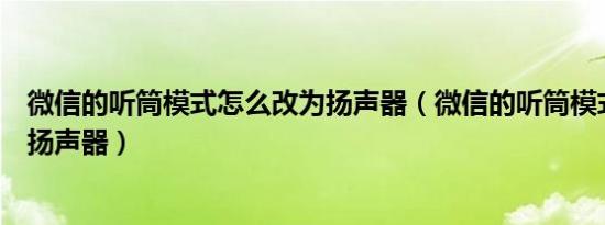 微信的听筒模式怎么改为扬声器（微信的听筒模式如何改为扬声器）