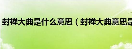 封禅大典是什么意思（封禅大典意思是什么）
