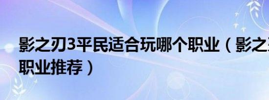 影之刃3平民适合玩哪个职业（影之刃3平民职业推荐）