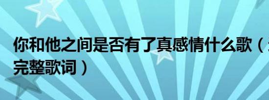 你和他之间是否有了真感情什么歌（这首歌的完整歌词）