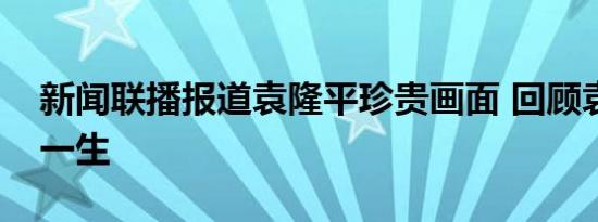 新闻联播报道袁隆平珍贵画面 回顾袁老追梦一生