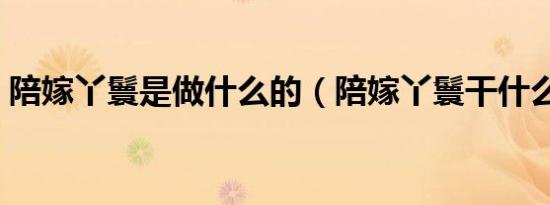 陪嫁丫鬟是做什么的（陪嫁丫鬟干什么事情）