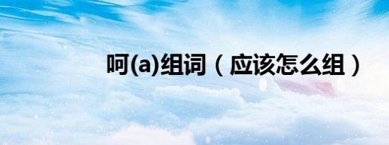 呵(a)组词（应该怎么组）